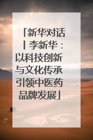 新华对话丨李新华：以科技创新与文化传承引领中医药品牌发展